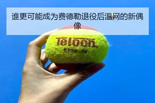 谁更可能成为费德勒退役后温网的新偶像